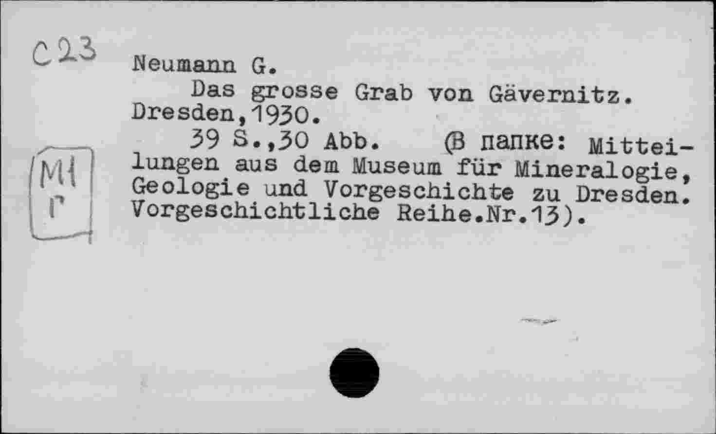 ﻿Neumann G.
Das grosse Grab von Gävernitz. Dresden,1930.
39 S.,30 Abb. (В папке: Mitteilungen aus dem Museum für Mineralogie, Geologie und Vorgeschichte zu Dresden. Vorgeschichtliche Reihe.Nr.13).